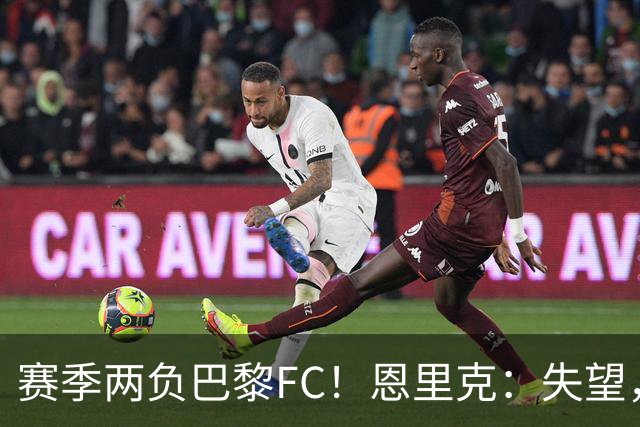 赛季两负巴黎FC！恩里克：失望，欧冠决赛还有十几天状态却这么差
